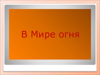 Презентация к тематическому занятию Мир огня презентация к занятию (окружающий мир, старшая группа) по теме