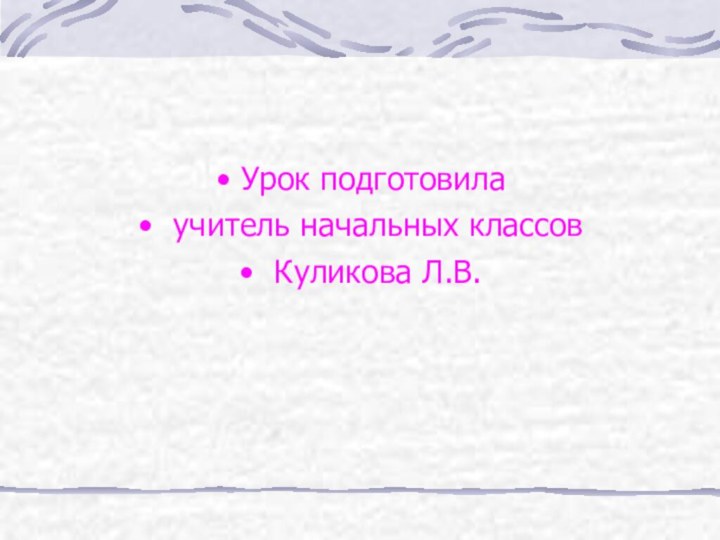 Урок подготовила учитель начальных классов Куликова Л.В.