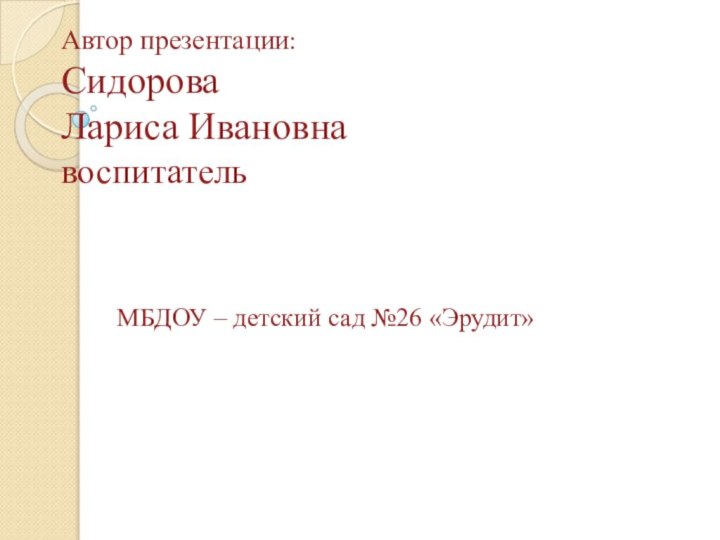 Автор презентации:  Сидорова Лариса Ивановна воспитатель