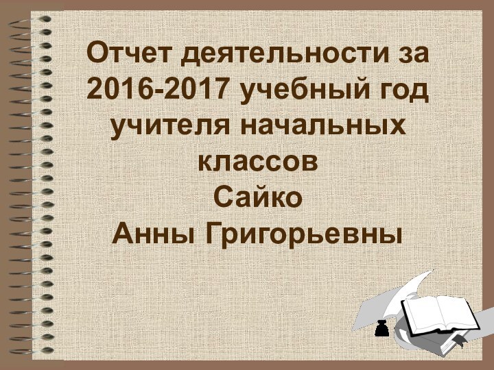 Отчет деятельности за 2016-2017 учебный год учителя начальных классов  Сайко  Анны Григорьевны