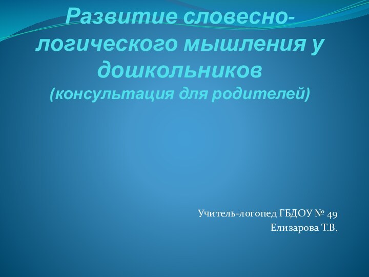 Развитие словесно-логического мышления у дошкольников (консультация для родителей) Учитель-логопед ГБДОУ № 49Елизарова Т.В.