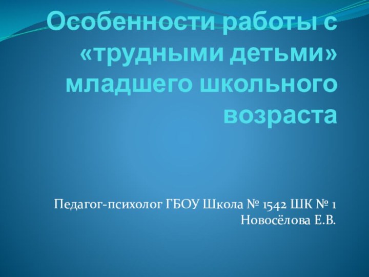 Особенности работы с «трудными детьми» младшего школьного возрастаПедагог-психолог ГБОУ Школа № 1542