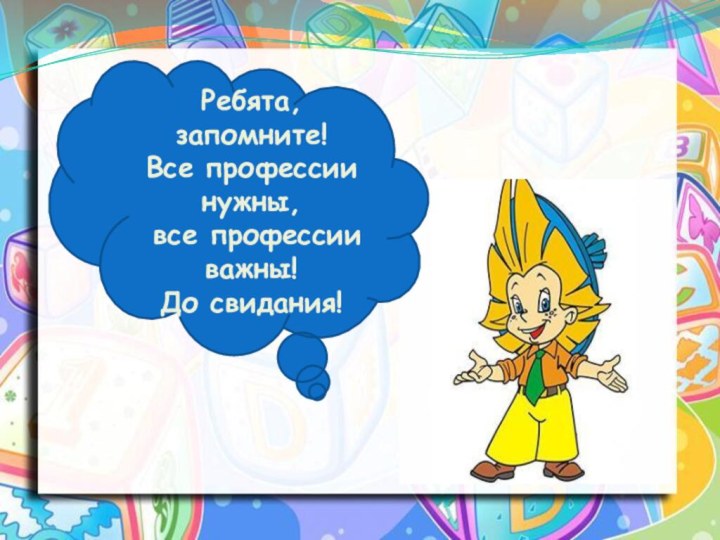 Ребята, запомните!Все профессии нужны, все профессии важны!До свидания!