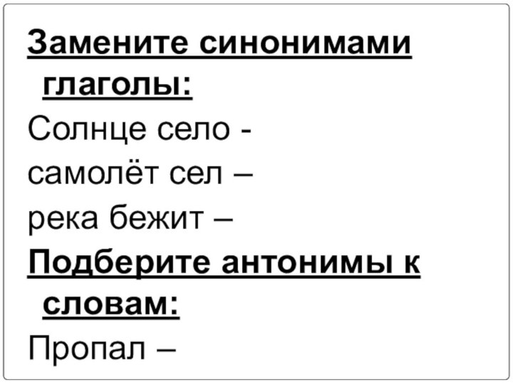 Замените синонимами глаголы:Солнце село -самолёт сел –река бежит –Подберите антонимы к словам:Пропал – сломал –