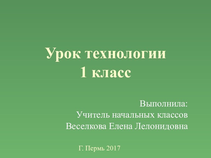 Урок технологии 1 классВыполнила: Учитель начальных классов Веселкова Елена ЛелонидовнаГ. Пермь 2017