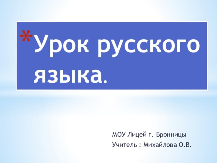 МОУ Лицей г. БронницыУчитель : Михайлова О.В.Урок русского языка.