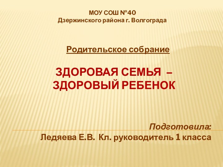 ЗДОРОВАЯ СЕМЬЯ – ЗДОРОВЫЙ РЕБЕНОКРодительское собраниеМОУ СОШ №40 Дзержинского района г. ВолгоградаПодготовила:Ледяева