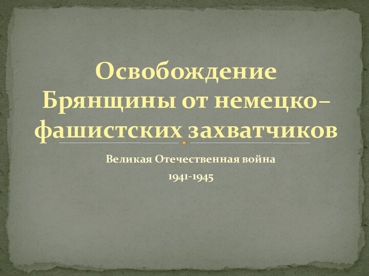 Великая Отечественная война1941-1945Освобождение Брянщины от немецко–фашистских захватчиков