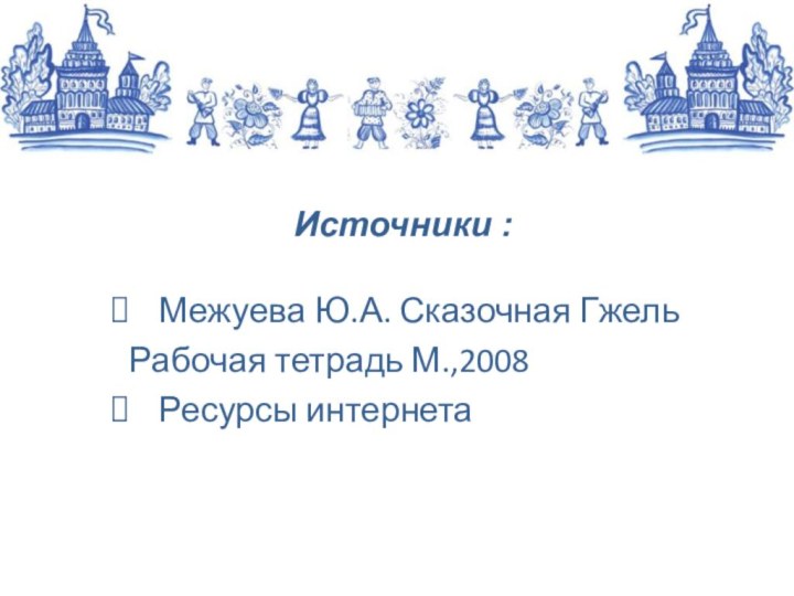 Источники : Межуева Ю.А. Сказочная Гжель  Рабочая тетрадь М.,2008 Ресурсы интернета