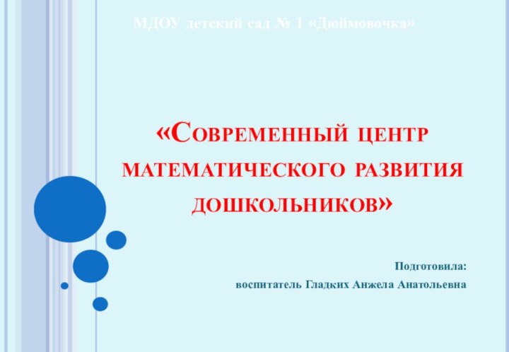 «Современный центр математического развития дошкольников»Подготовила: воспитатель Гладких Анжела АнатольевнаМДОУ детский сад № 1 «Дюймовочка»