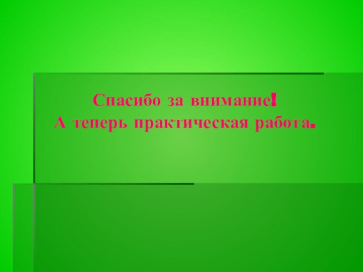 Спасибо за внимание! А теперь практическая работа.