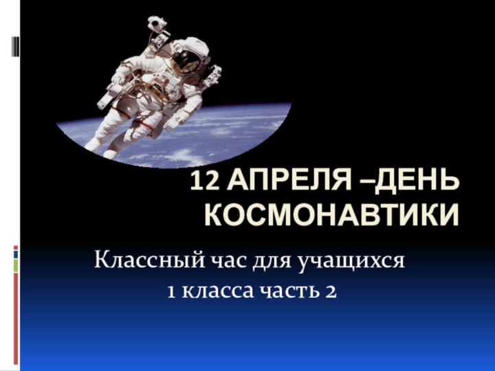 12 апреля –День космонавтикиКлассный час для учащихся 1 класса часть 2