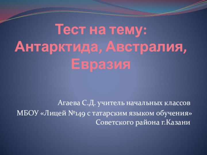 Тест на тему: Антарктида, Австралия, ЕвразияАгаева С.Д. учитель начальных классов МБОУ «Лицей