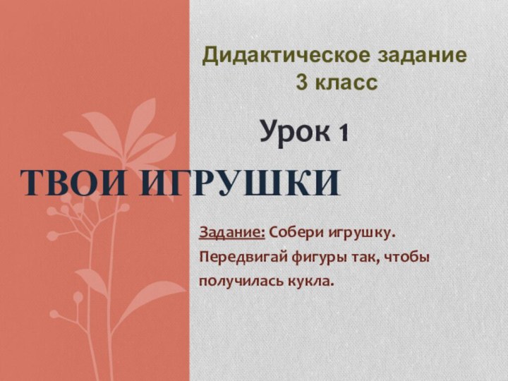 Задание: Собери игрушку.Передвигай фигуры так, чтобыполучилась кукла.Твои игрушкиУрок 1Дидактическое задание3 класс