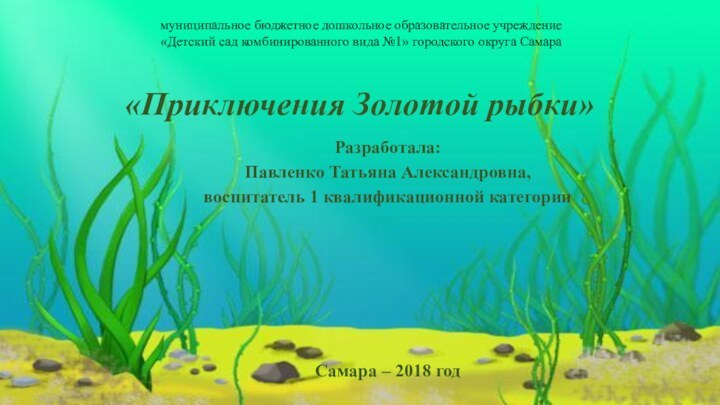 «Приключения Золотой рыбки»Разработала:Павленко Татьяна Александровна,воспитатель 1 квалификационной категорииСамара – 2018 годмуниципальное бюджетное