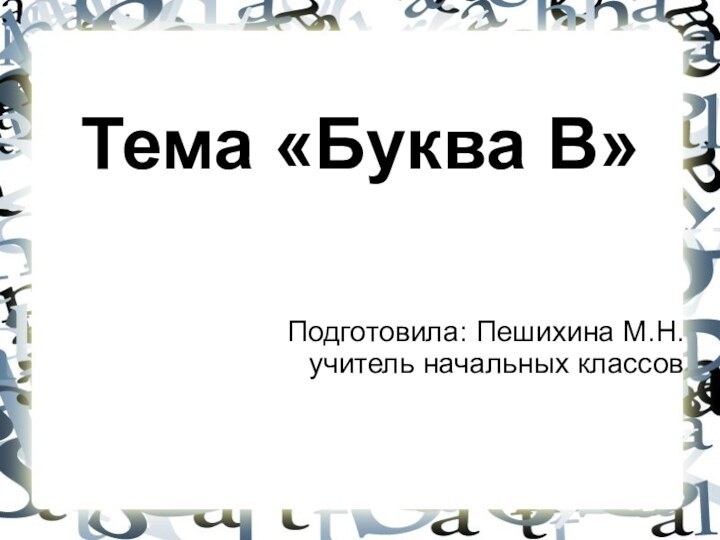 Тема «Буква В»Подготовила: Пешихина М.Н.учитель начальных классов