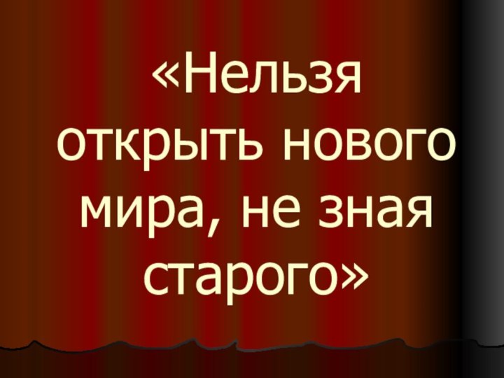 «Нельзя открыть нового мира, не зная старого»