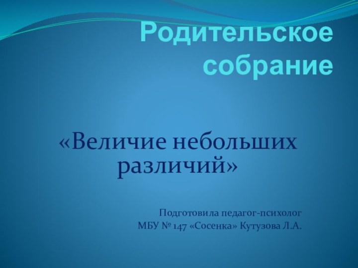 Родительское собрание «Величие небольших различий»Подготовила педагог-психолог МБУ № 147 «Сосенка» Кутузова Л.А.