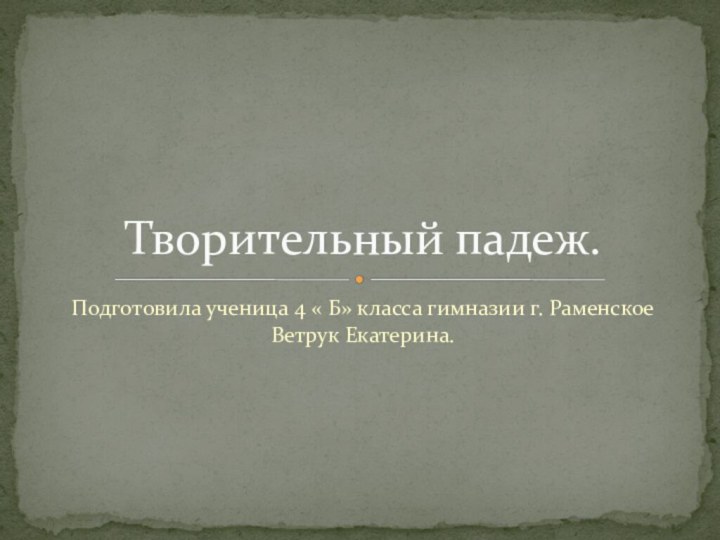 Подготовила ученица 4 « Б» класса гимназии г. Раменское Ветрук Екатерина.Творительный падеж.