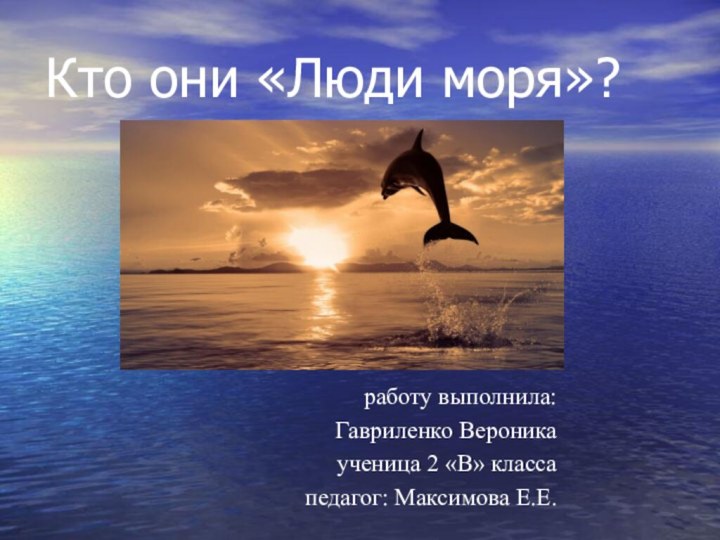 Кто они «Люди моря»?работу выполнила:Гавриленко Вероникаученица 2 «В» классапедагог: Максимова Е.Е.