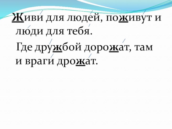 Живи для людей, поживут и люди для тебя. Где дружбой дорожат, там и враги дрожат.