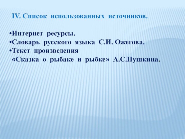 IV. Список использованных источников.Интернет ресурсы.Словарь русского языка С.И. Ожегова.Текст произведения«Сказка о рыбаке и рыбке» А.С.Пушкина.