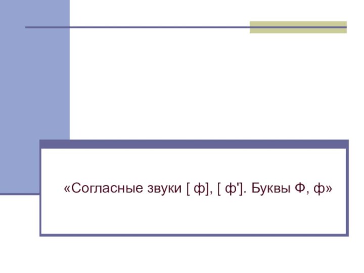 «Согласные звуки [ ф], [ ф']. Буквы Ф, ф»