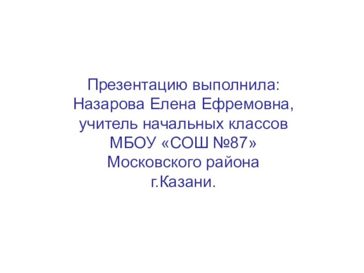 Презентацию выполнила: Назарова Елена Ефремовна,  учитель начальных классов  МБОУ «СОШ №87» Московского района г.Казани.