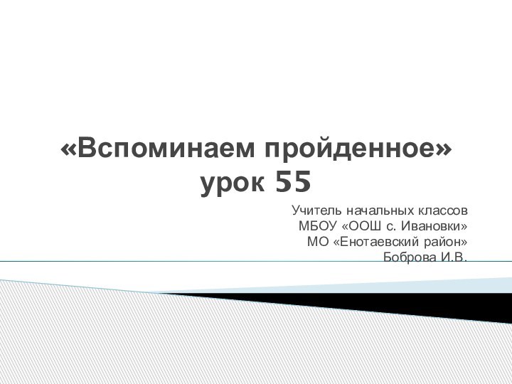 «Вспоминаем пройденное» урок 55Учитель начальных классовМБОУ «ООШ с. Ивановки»МО «Енотаевский район»Боброва И.В.