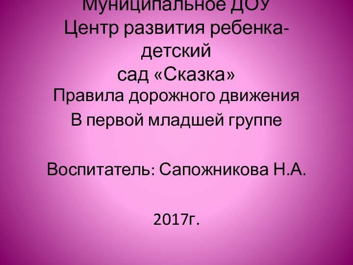 Муниципальное ДОУ Центр развития ребенка-детский сад «Сказка»Правила дорожного движенияВ первой младшей группеВоспитатель: Сапожникова Н.А.2017г.