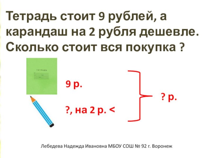 Тетрадь стоит 9 рублей, а карандаш на 2 рубля дешевле. Сколько стоит