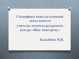 Специфика консультативнойдеятельности учителя-логопеда ресурсного центра Шаг навстречу презентация к уроку по логопедии