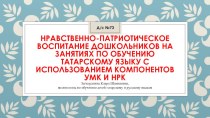 Нравственно-патриотическое воспитание дошкольников на занятиях по обучению татарскому языку с использованием компонентов УМК и НРК презентация