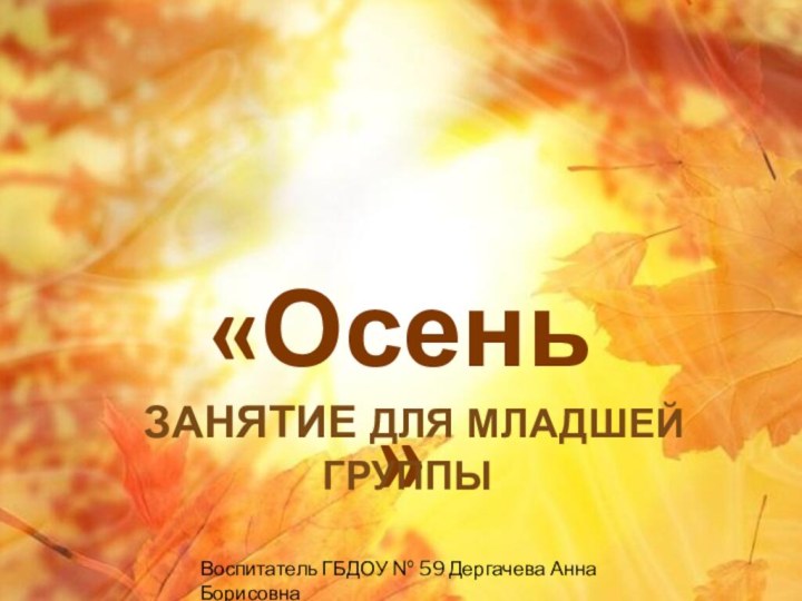 «Осень» занятие для младшей группыВоспитатель ГБДОУ № 59 Дергачева Анна Борисовна