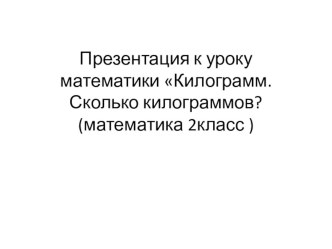 Килограмм Сколько килограммов презентация к уроку по математике (2 класс)