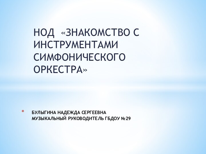 НОД «ЗНАКОМСТВО С ИНСТРУМЕНТАМИ СИМФОНИЧЕСКОГО ОРКЕСТРА»БУЛЫГИНА НАДЕЖДА СЕРГЕЕВНА МУЗЫКАЛЬНЫЙ РУКОВОДИТЕЛЬ ГБДОУ №29