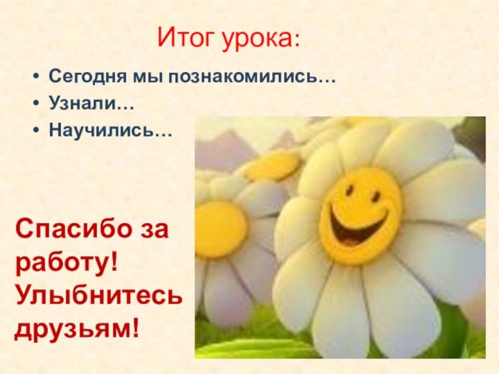 Итог урока:Сегодня мы познакомились…Узнали…Научились…Спасибо за работу! Улыбнитесь друзьям!