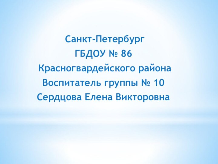 Санкт-ПетербургГБДОУ № 86 Красногвардейского районаВоспитатель группы № 10Сердцова Елена Викторовна