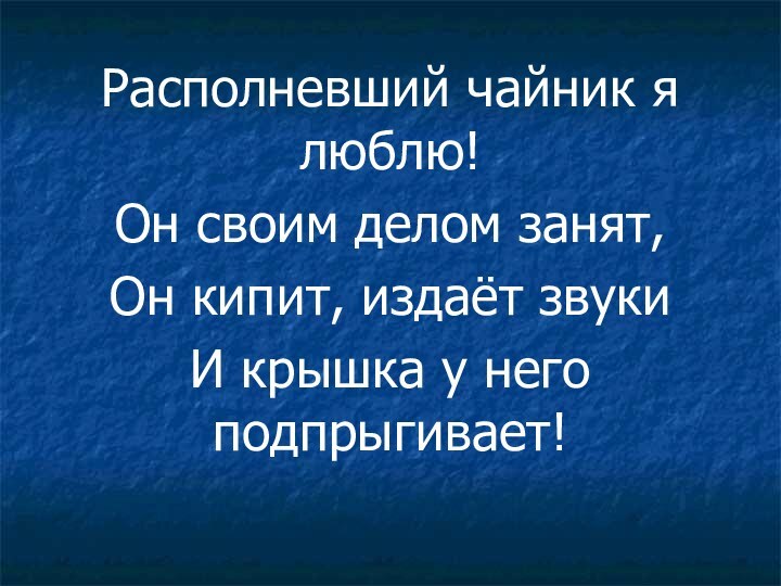 Располневший чайник я люблю! Он своим делом занят, Он кипит, издаёт звукиИ крышка у него подпрыгивает!