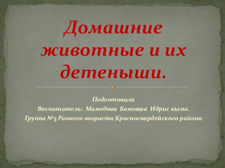 ПодготовилаВоспитатель: Мамедова Бановша Идрис кызы.Группа №3 Раннего возраста Красногвардейского районаДомашние животные и их детеныши.