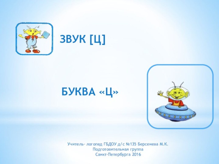 БУКВА «Ц»ЗВУК [Ц]Учитель- логопед ГБДОУ д/с №135 Берсенева М.К. Подготовительная группаСанкт-Петербурга 2016