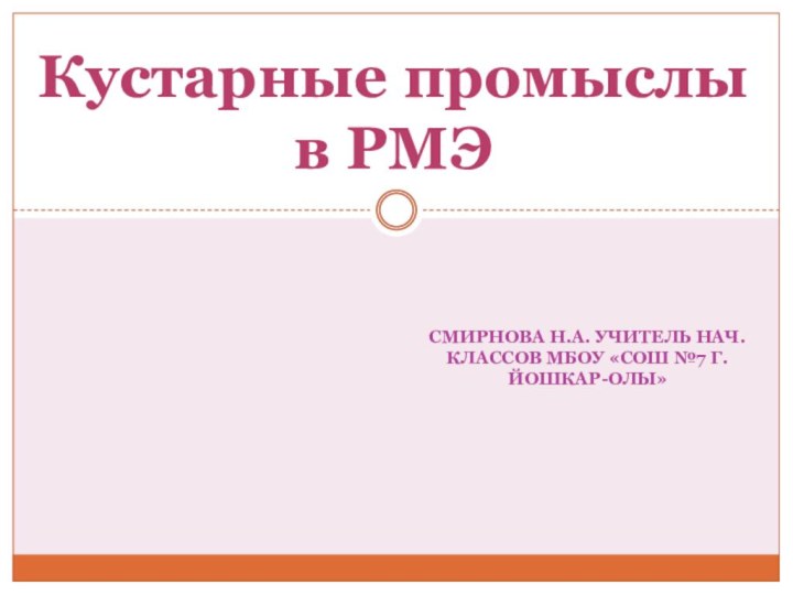 Смирнова Н.А. учитель нач.классов МБОУ «СОШ №7 г.Йошкар-Олы»Кустарные промыслы в РМЭ