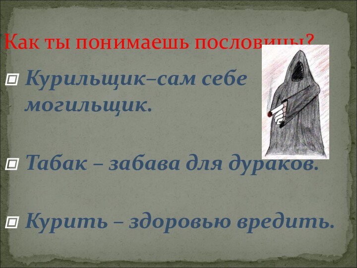 Как ты понимаешь пословицы?Курильщик–сам себе могильщик. Табак – забава для дураков. Курить – здоровью вредить.