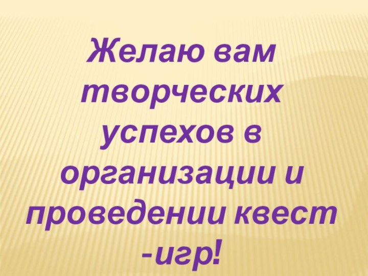 Желаю вам творческих успехов в организации и проведении квест -игр!