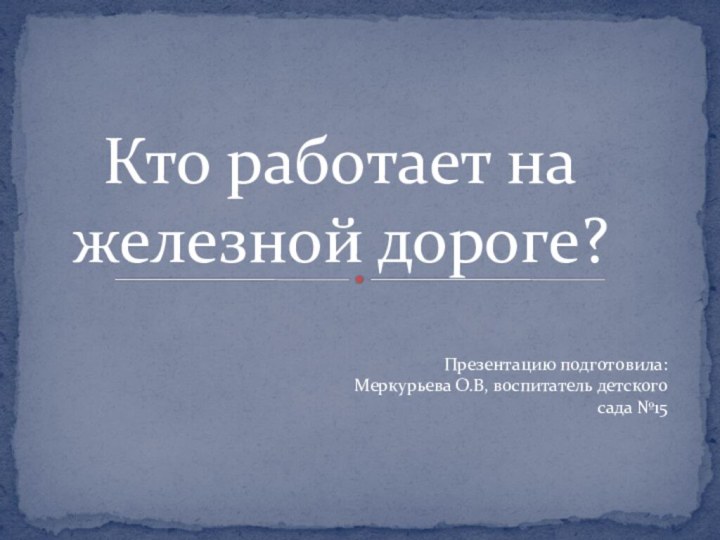 Кто работает на железной дороге?Презентацию подготовила:Меркурьева О.В, воспитатель детского сада №15