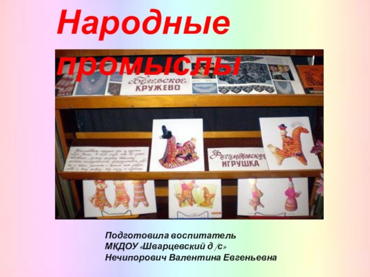 Народные промыслыПодготовила воспитательМКДОУ «Шварцевский д /с» Нечипорович Валентина Евгеньевна