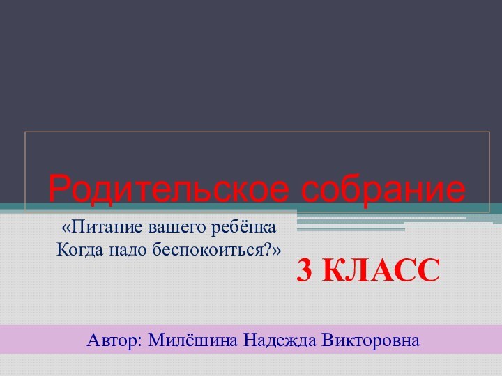 Родительское собрание«Питание вашего ребёнка Когда надо беспокоиться?» Автор: Милёшина Надежда Викторовна3 класс