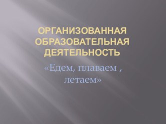 Презентация организованной образовательной деятельности в младшей группе Едем, плаваем. летаем презентация к занятию по окружающему миру (младшая группа)