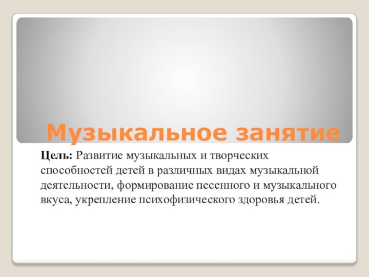 Музыкальное занятиеЦель: Развитие музыкальных и творческих способностей детей в различных видах