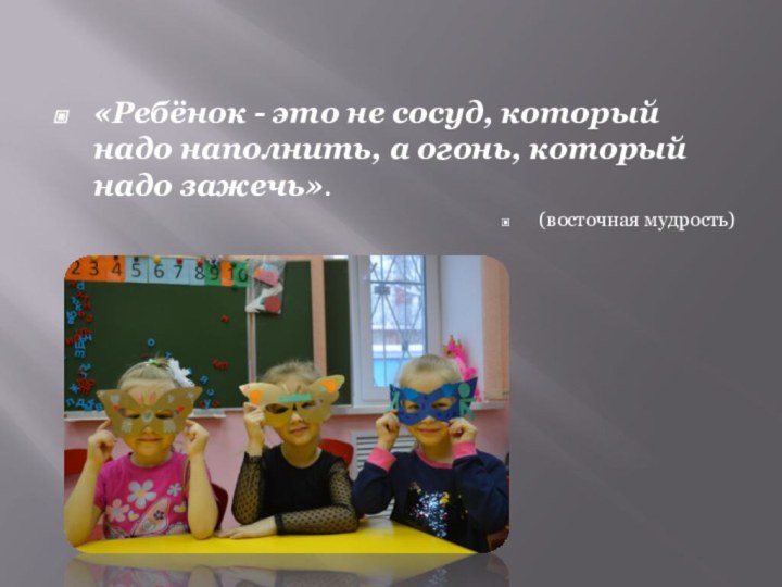 «Ребёнок - это не сосуд, который надо наполнить, а огонь, который надо зажечь». (восточная мудрость)